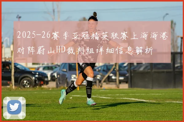 2025-26赛季亚冠精英联赛上海海港对阵蔚山HD裁判组详细信息解析