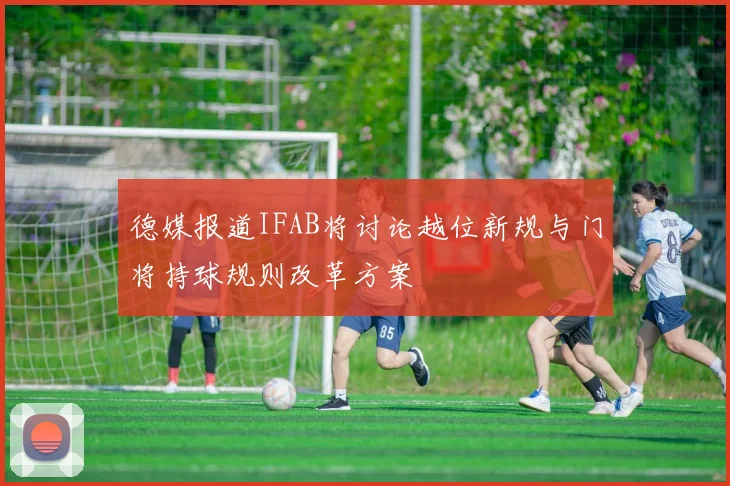 德媒报道IFAB将讨论越位新规与门将持球规则改革方案