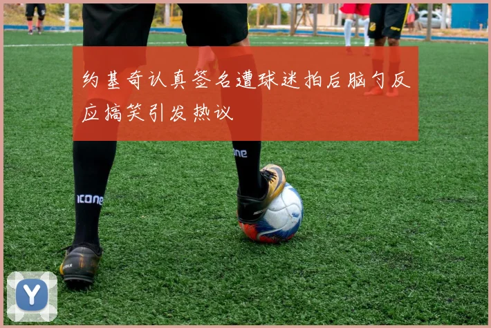 约基奇认真签名遭球迷拍后脑勺反应搞笑引发热议