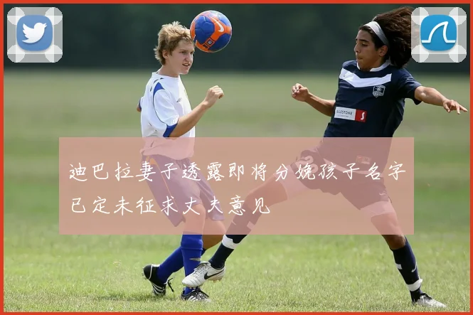 迪巴拉妻子透露即将分娩孩子名字已定未征求丈夫意见