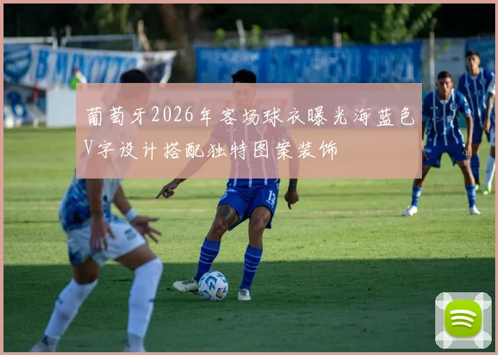 葡萄牙2026年客场球衣曝光海蓝色V字设计搭配独特图案装饰