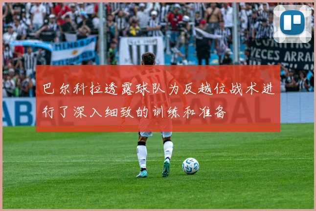 巴尔科拉透露球队为反越位战术进行了深入细致的训练和准备