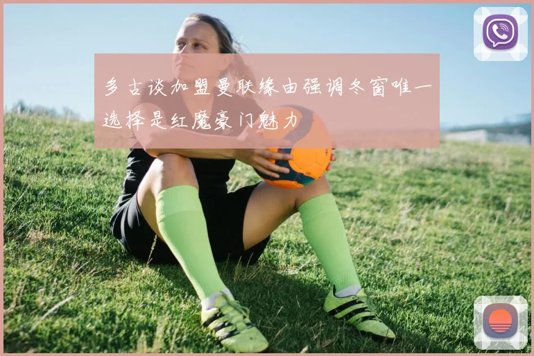 多古谈加盟曼联缘由强调冬窗唯一选择是红魔豪门魅力