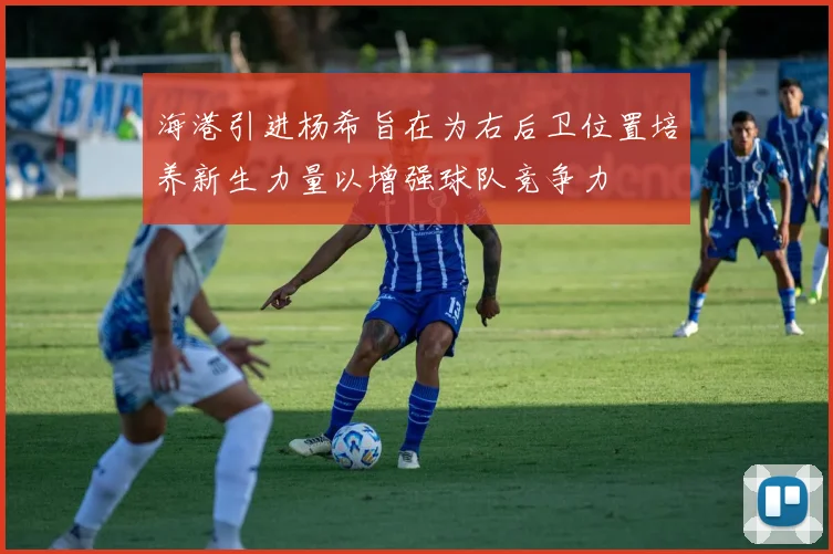 海港引进杨希旨在为右后卫位置培养新生力量以增强球队竞争力