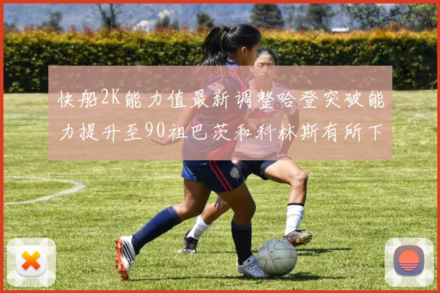 快船2K能力值最新调整哈登突破能力提升至90祖巴茨和科林斯有所下滑