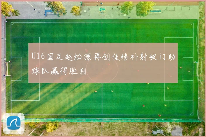 U16国足赵松源再创佳绩补射破门助球队赢得胜利