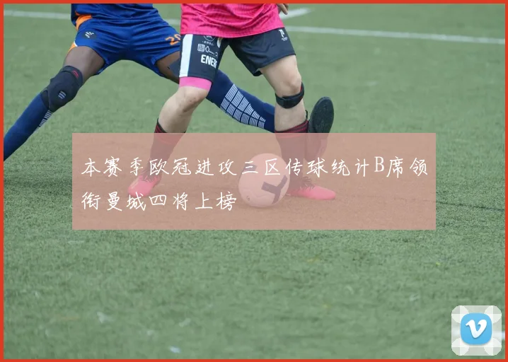 本赛季欧冠进攻三区传球统计B席领衔曼城四将上榜