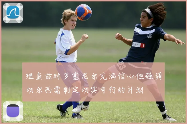 理查兹对罗塞尼尔充满信心但强调切尔西需制定切实可行的计划