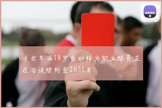 卡尔年满18岁自动转为职业球员正在洽谈续约至2031年