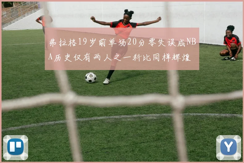 弗拉格19岁前单场20分零失误成NBA历史仅有两人之一科比同样辉煌
