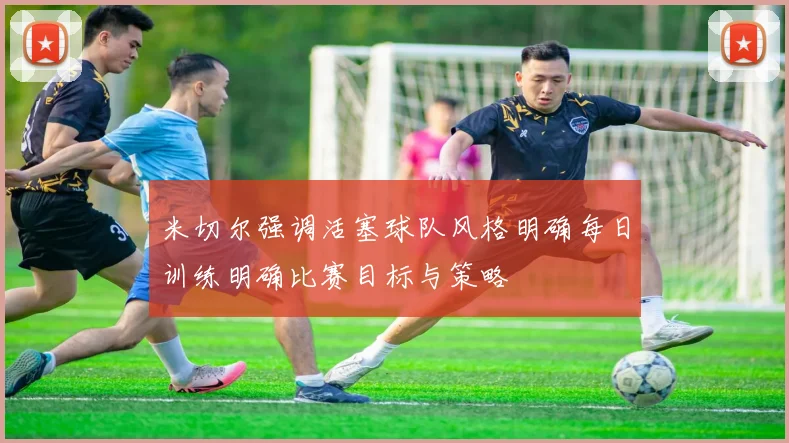 米切尔强调活塞球队风格明确每日训练明确比赛目标与策略