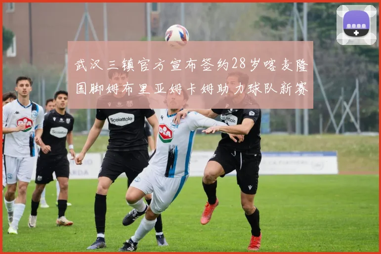 武汉三镇官方宣布签约28岁喀麦隆国脚姆布里亚姆卡姆助力球队新赛季