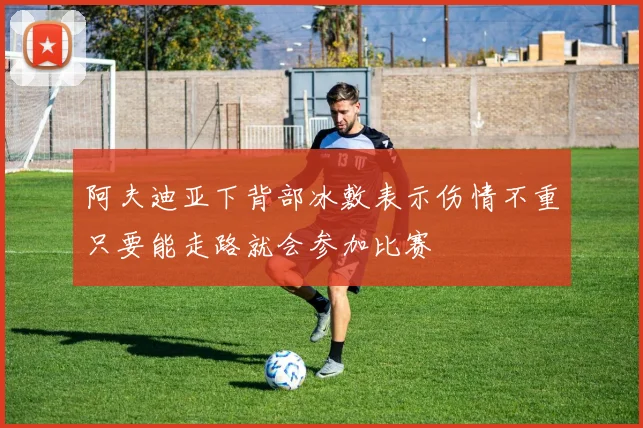 阿夫迪亚下背部冰敷表示伤情不重只要能走路就会参加比赛