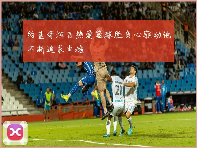 约基奇坦言热爱篮球胜负心驱动他不断追求卓越