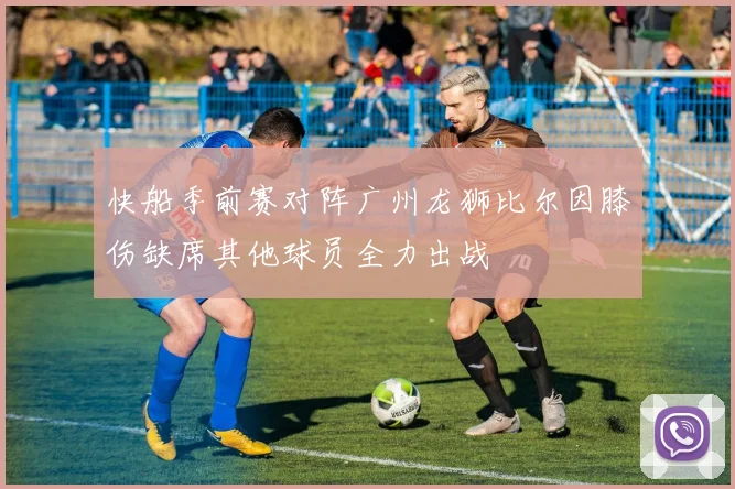 快船季前赛对阵广州龙狮比尔因膝伤缺席其他球员全力出战