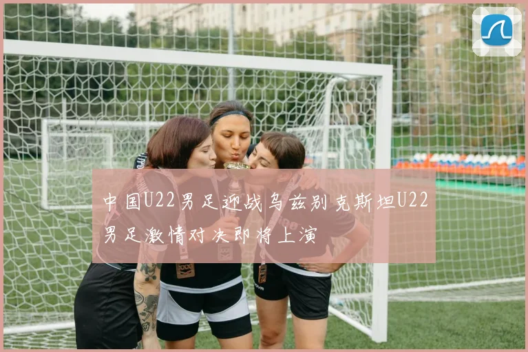 中国U22男足迎战乌兹别克斯坦U22男足激情对决即将上演