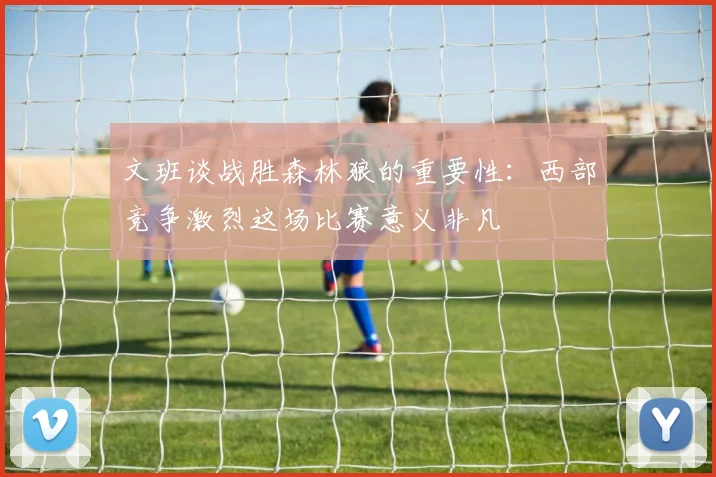 文班谈战胜森林狼的重要性：西部竞争激烈这场比赛意义非凡