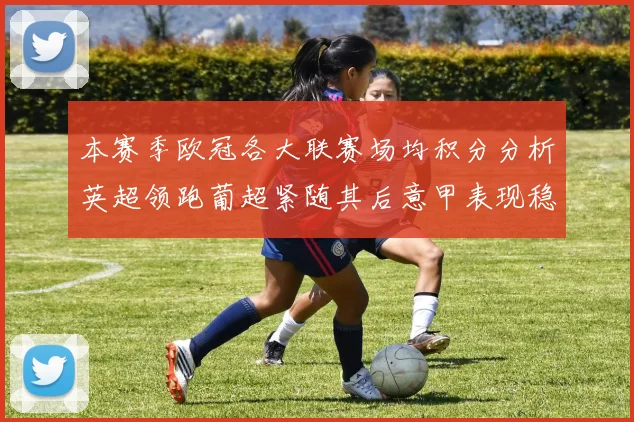 本赛季欧冠各大联赛场均积分分析英超领跑葡超紧随其后意甲表现稳健