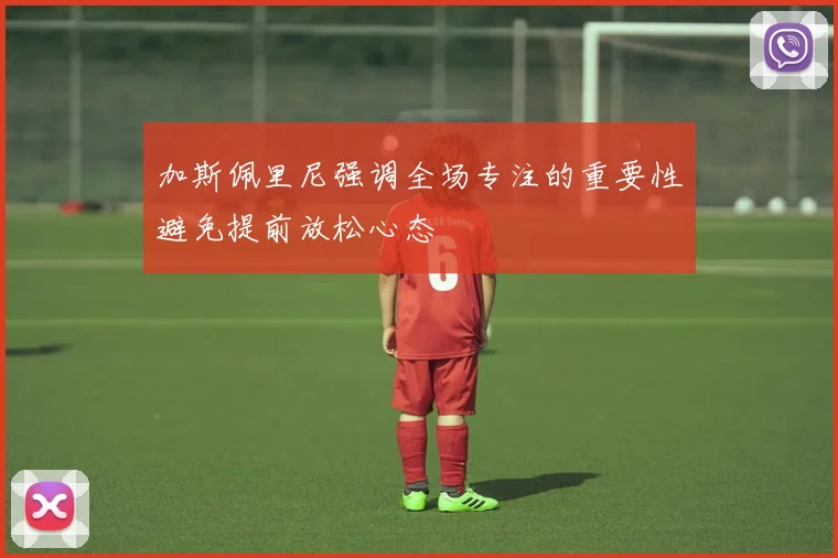 加斯佩里尼强调全场专注的重要性避免提前放松心态