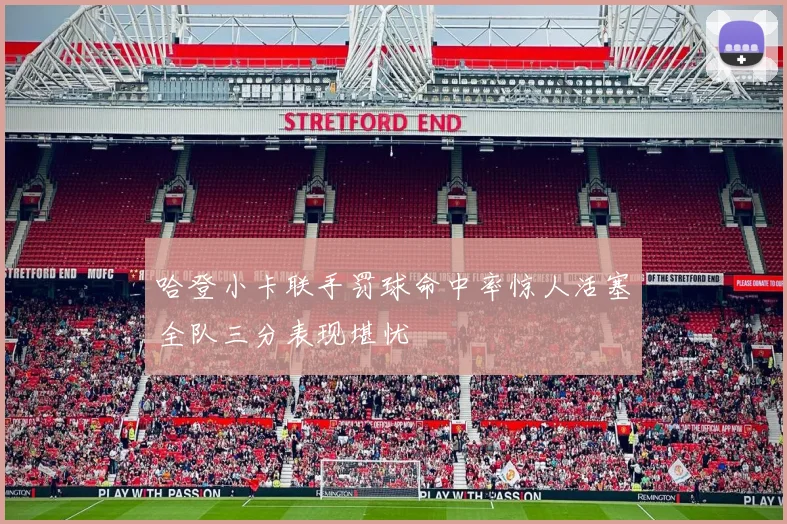 哈登小卡联手罚球命中率惊人活塞全队三分表现堪忧