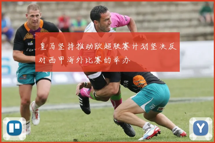 皇马坚持推动欧超联赛计划坚决反对西甲海外比赛的举办